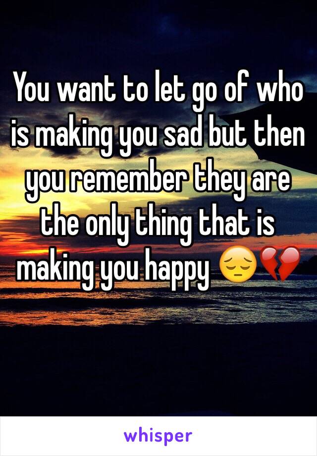 You want to let go of who is making you sad but then you remember they are the only thing that is making you happy 😔💔