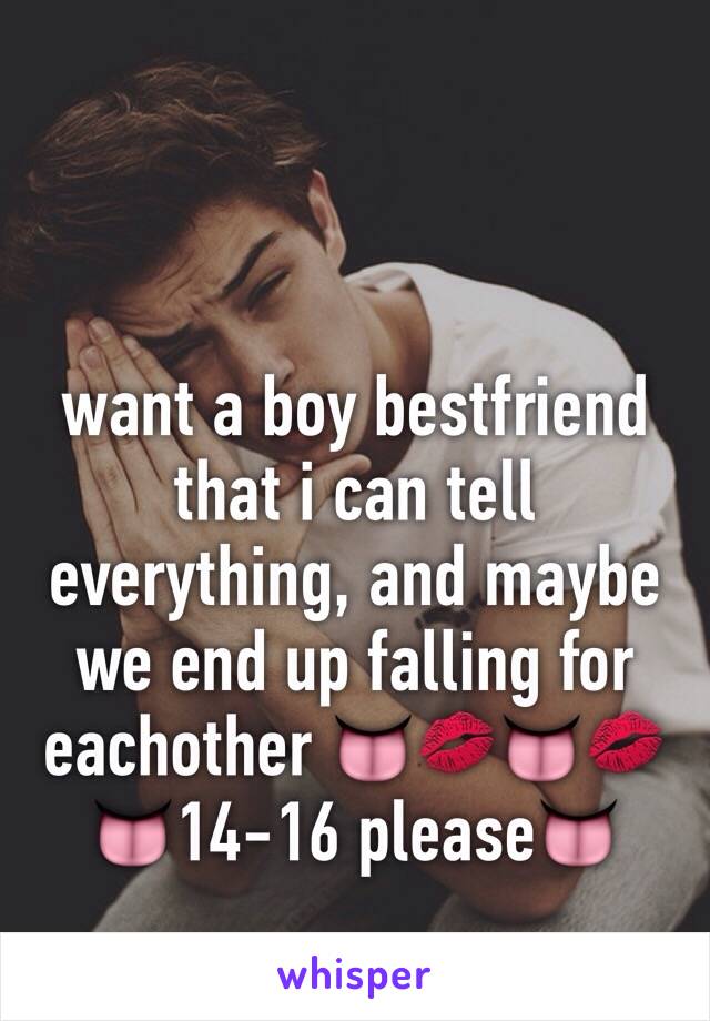 want a boy bestfriend that i can tell everything, and maybe we end up falling for eachother 👅💋👅💋 
👅14-16 please👅
