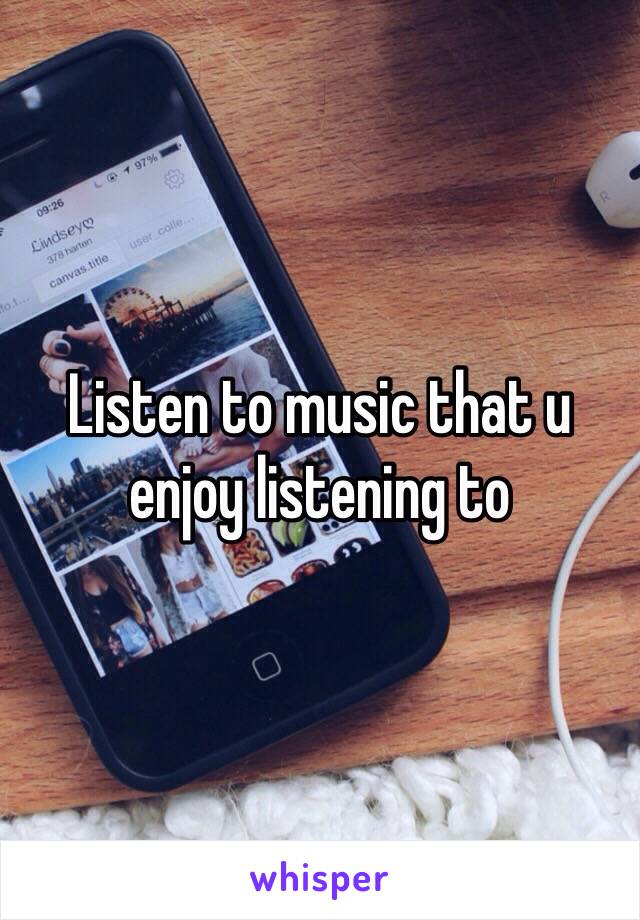 Listen to music that u enjoy listening to 