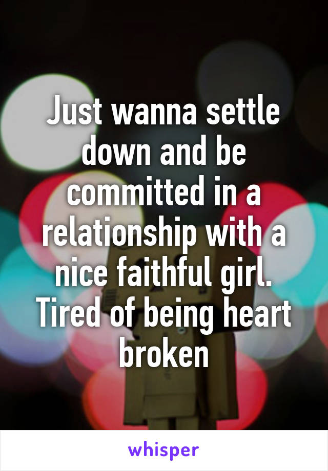 Just wanna settle down and be committed in a relationship with a nice faithful girl. Tired of being heart broken