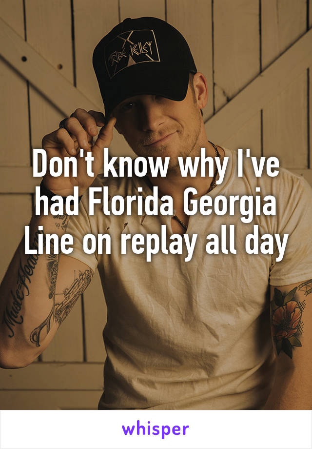 Don't know why I've had Florida Georgia Line on replay all day 