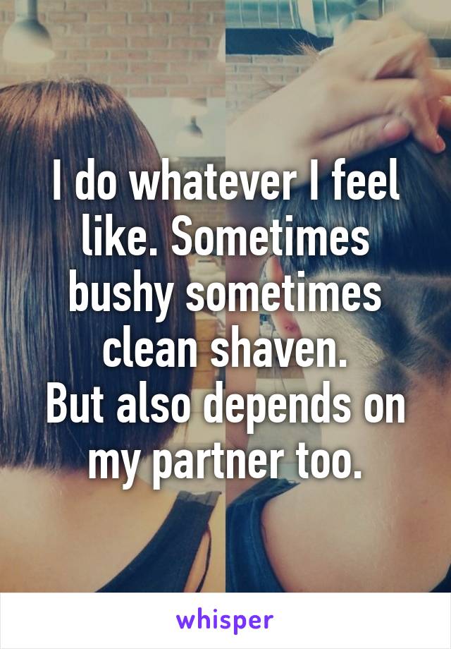 I do whatever I feel like. Sometimes bushy sometimes clean shaven.
But also depends on my partner too.