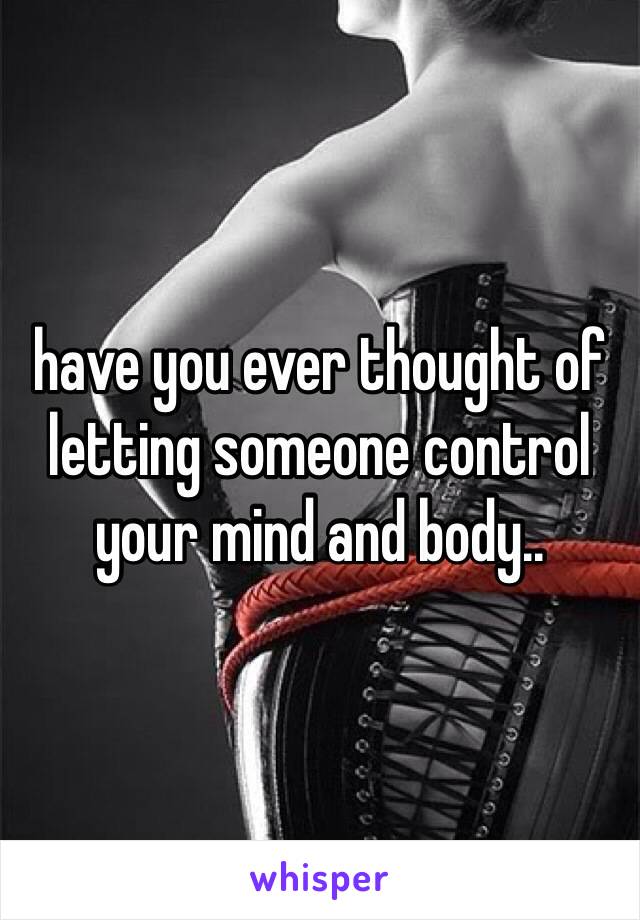 have you ever thought of letting someone control your mind and body..