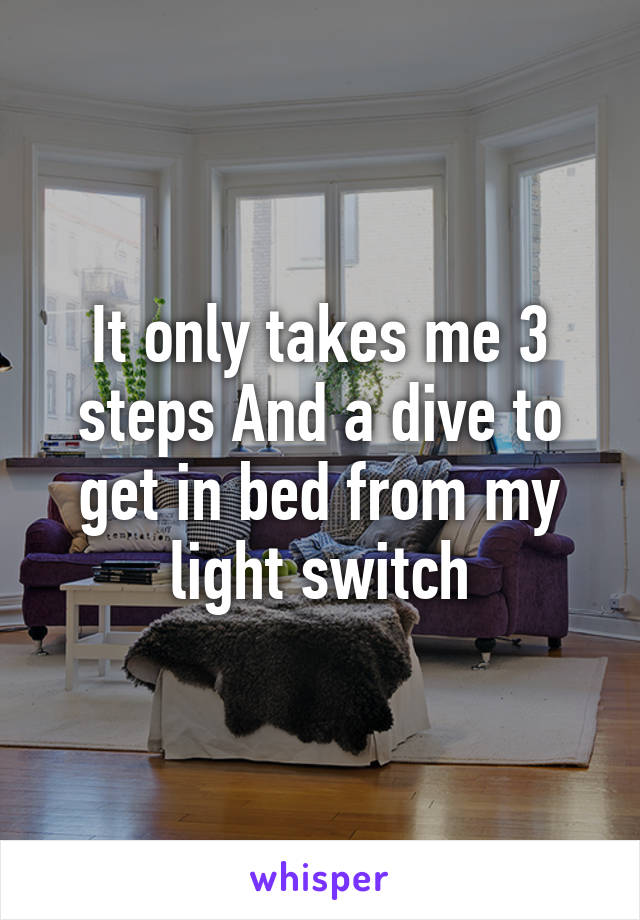 It only takes me 3 steps And a dive to get in bed from my light switch