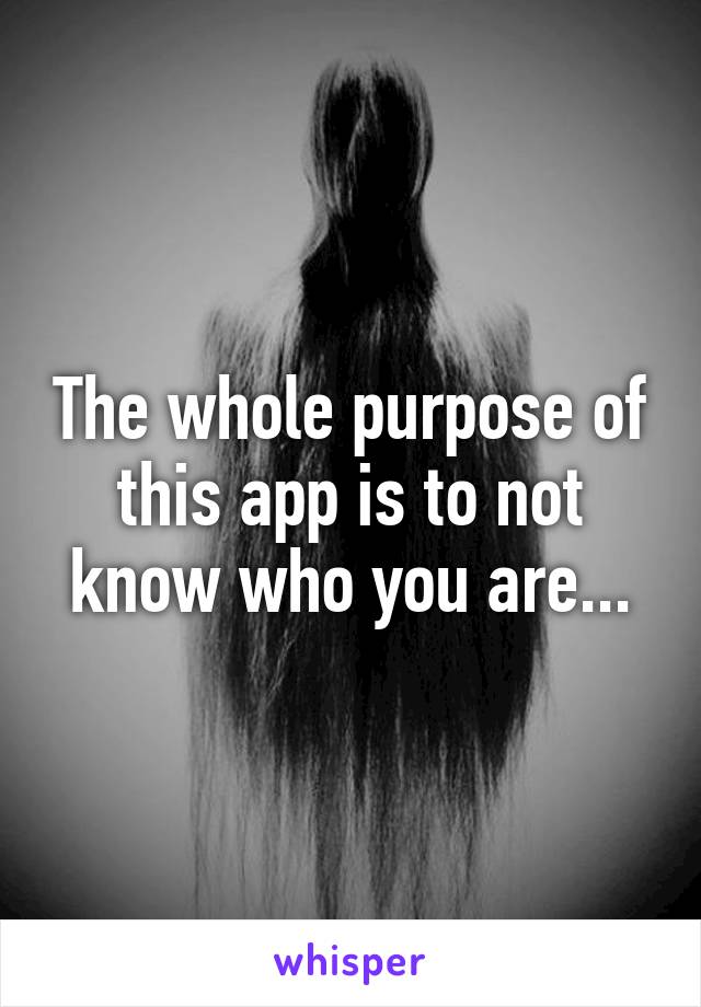 The whole purpose of this app is to not know who you are...