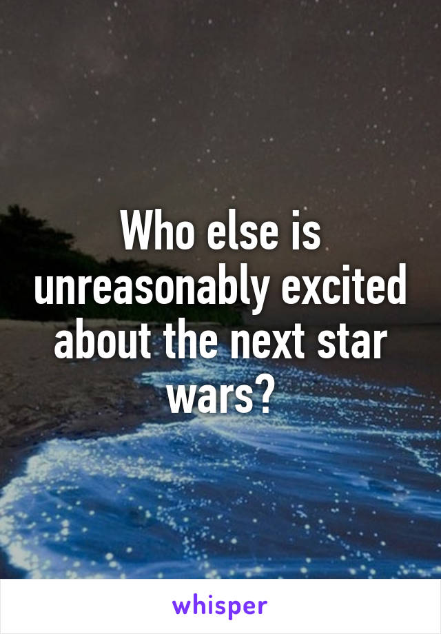 Who else is unreasonably excited about the next star wars?