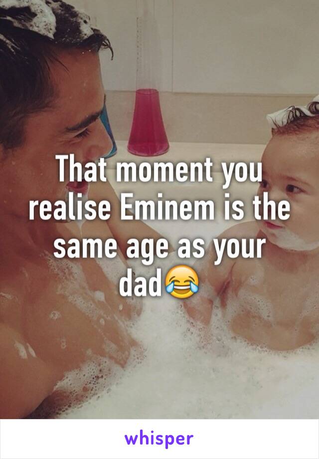 That moment you realise Eminem is the same age as your dad😂