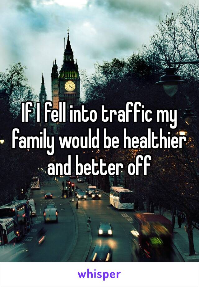 If I fell into traffic my family would be healthier and better off 