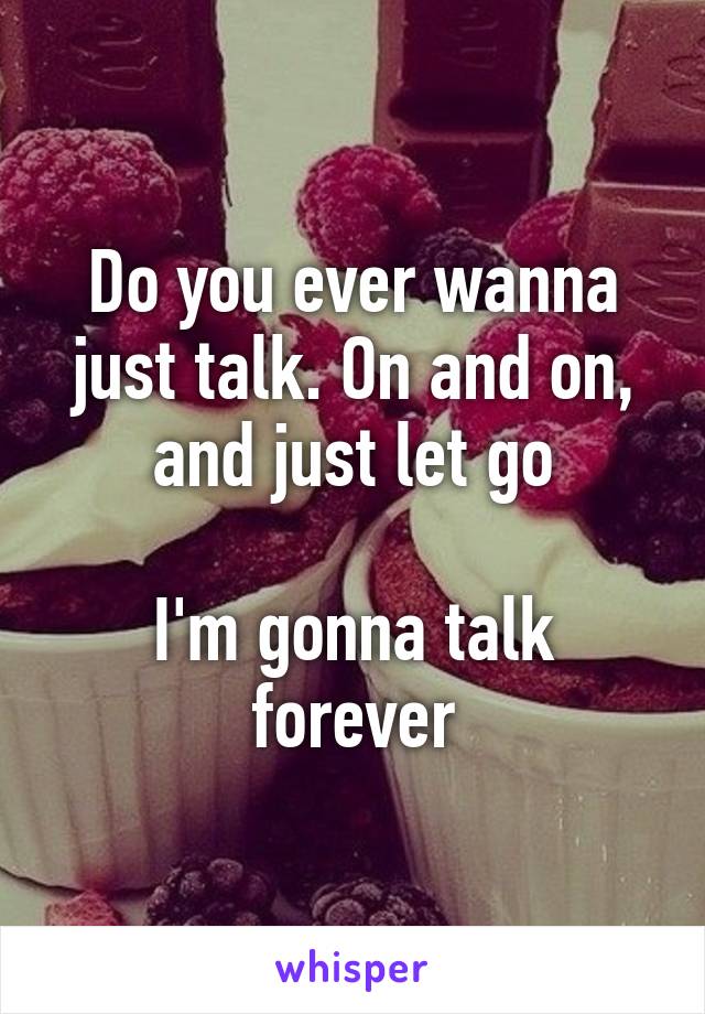Do you ever wanna just talk. On and on, and just let go

I'm gonna talk forever