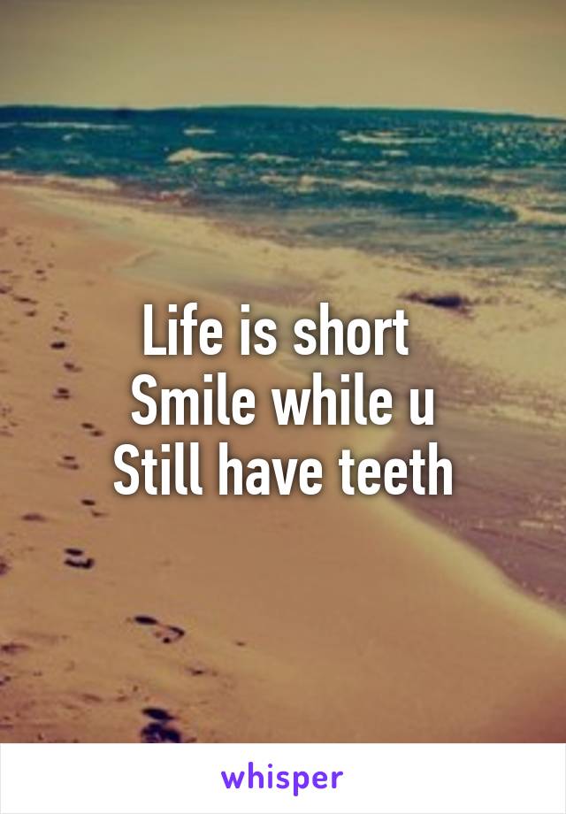 Life is short 
Smile while u
Still have teeth