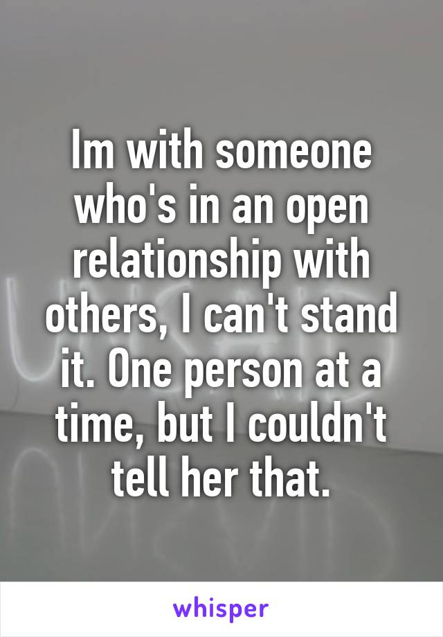 Im with someone who's in an open relationship with others, I can't stand it. One person at a time, but I couldn't tell her that.