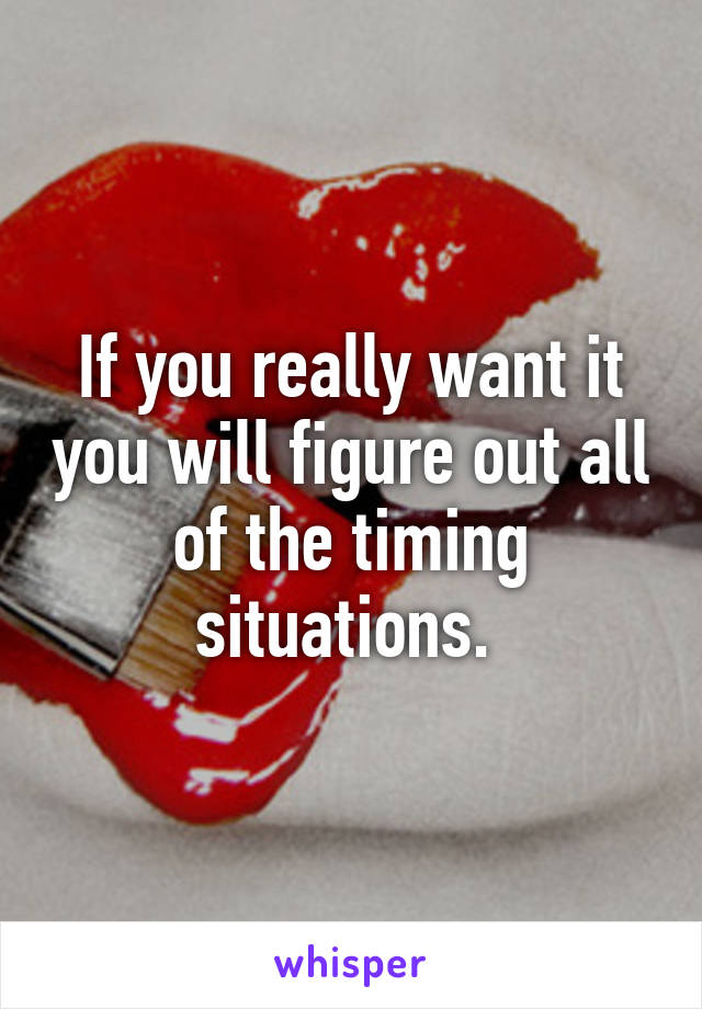 If you really want it you will figure out all of the timing situations. 