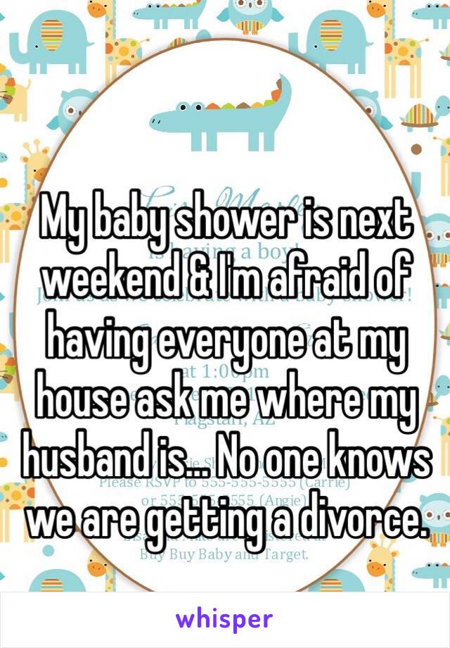 My baby shower is next weekend & I'm afraid of having everyone at my house ask me where my husband is... No one knows we are getting a divorce.