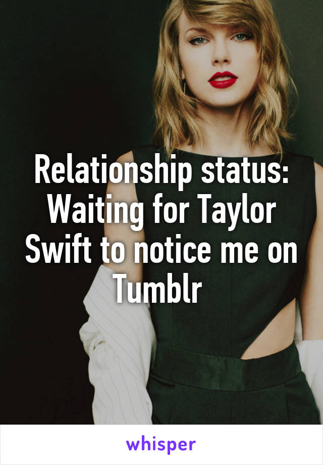 Relationship status:
Waiting for Taylor Swift to notice me on Tumblr 