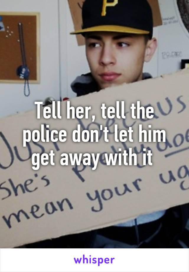 Tell her, tell the police don't let him get away with it 