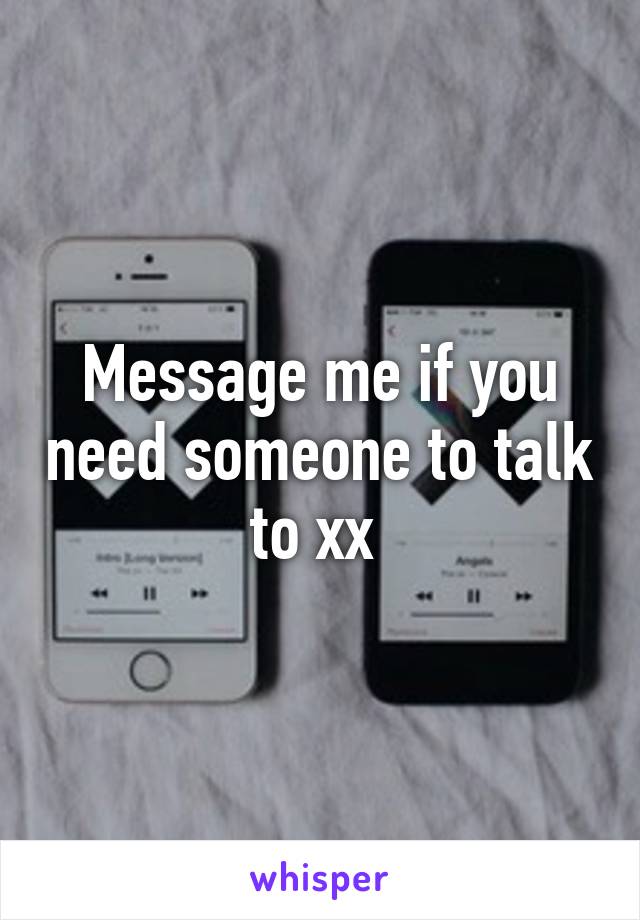 Message me if you need someone to talk to xx 