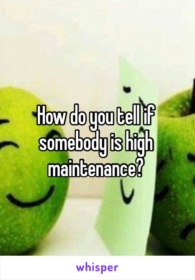 How do you tell if somebody is high maintenance? 