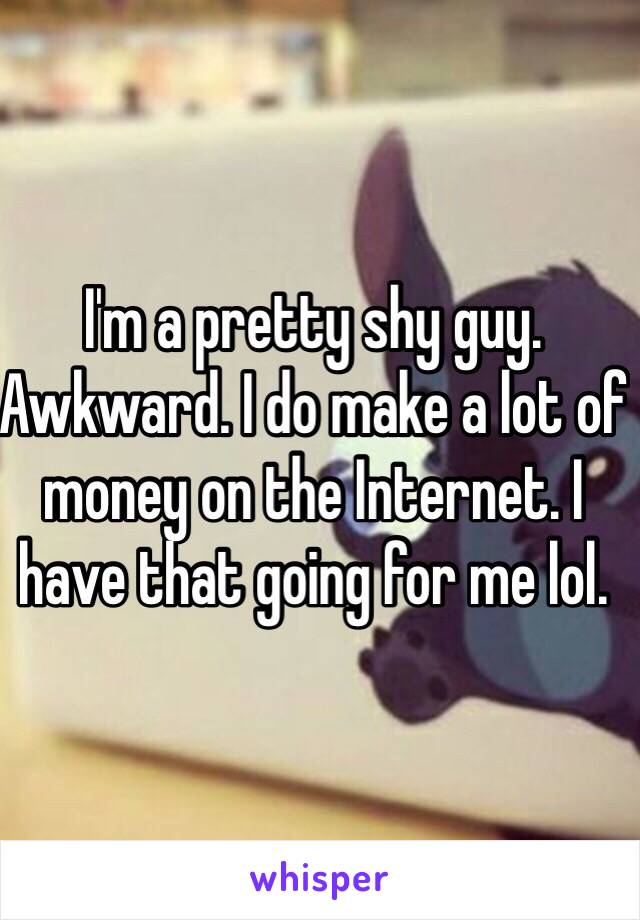 I'm a pretty shy guy. Awkward. I do make a lot of money on the Internet. I have that going for me lol. 