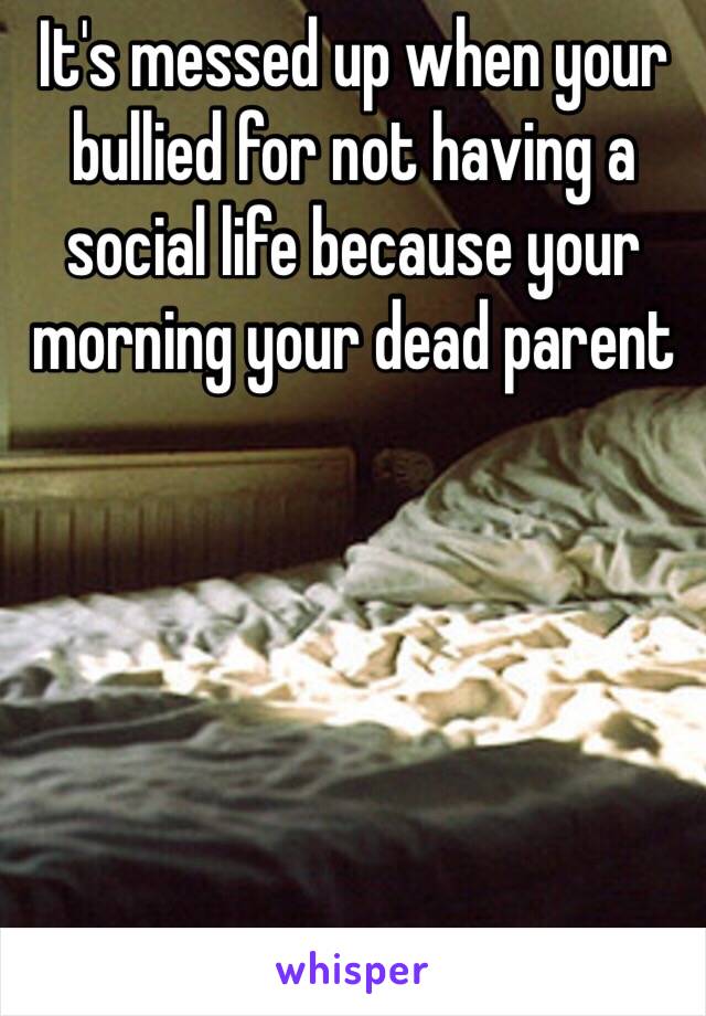 It's messed up when your bullied for not having a social life because your  morning your dead parent 