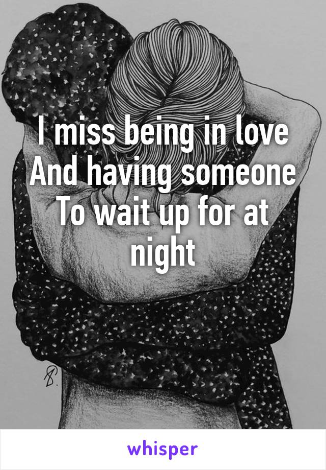 I miss being in love
And having someone
To wait up for at night

