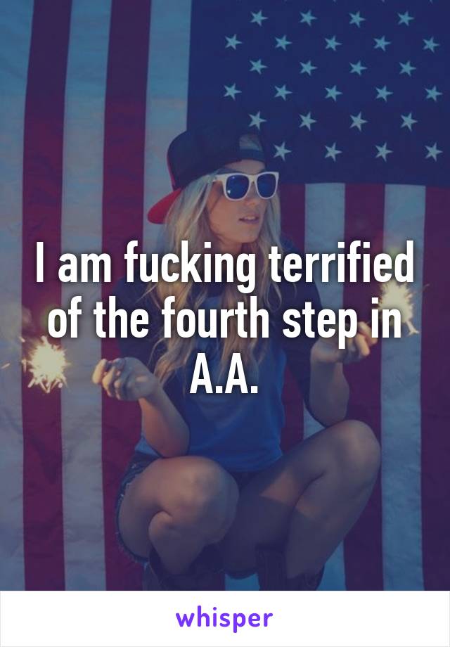 I am fucking terrified of the fourth step in A.A.