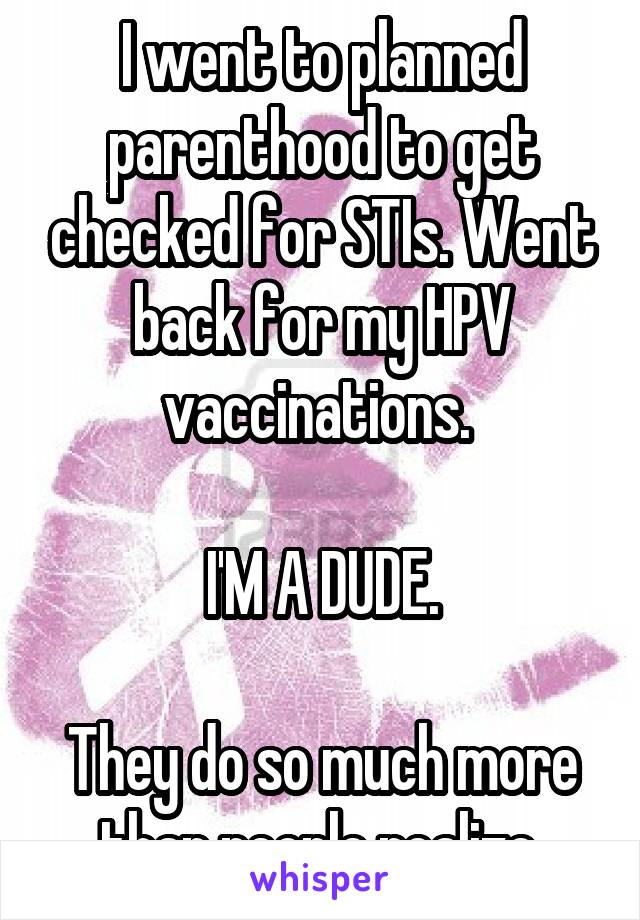 I went to planned parenthood to get checked for STIs. Went back for my HPV vaccinations. 

I'M A DUDE.

They do so much more than people realize.