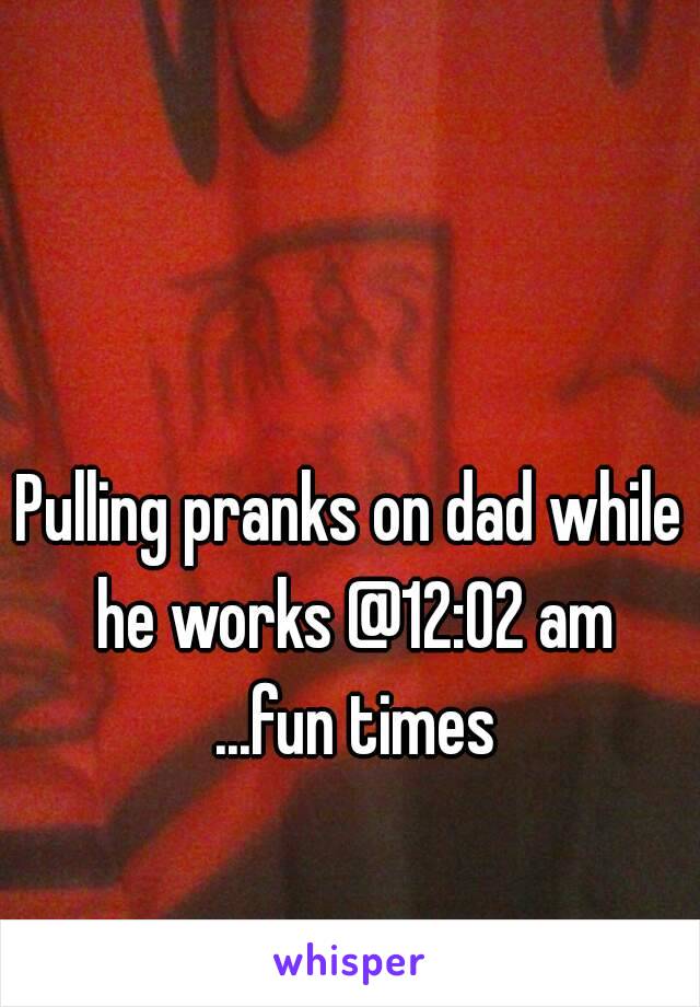 Pulling pranks on dad while he works @12:02 am ...fun times