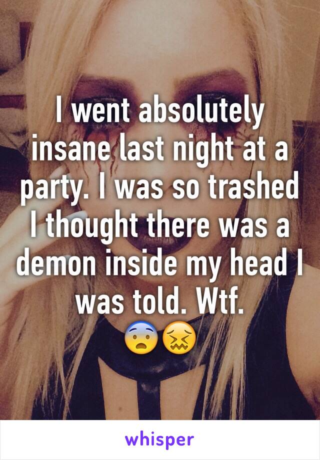 I went absolutely insane last night at a party. I was so trashed I thought there was a demon inside my head I was told. Wtf.
😨😖