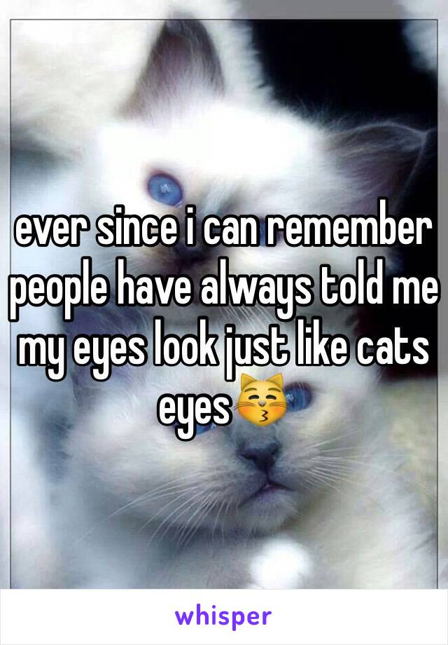 ever since i can remember people have always told me my eyes look just like cats eyes😽