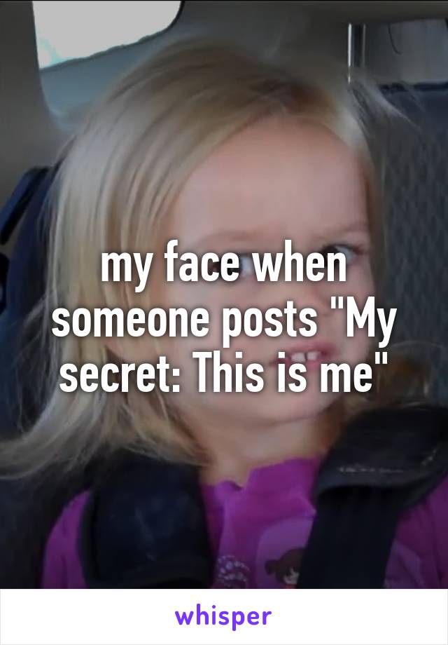 my face when someone posts "My secret: This is me"