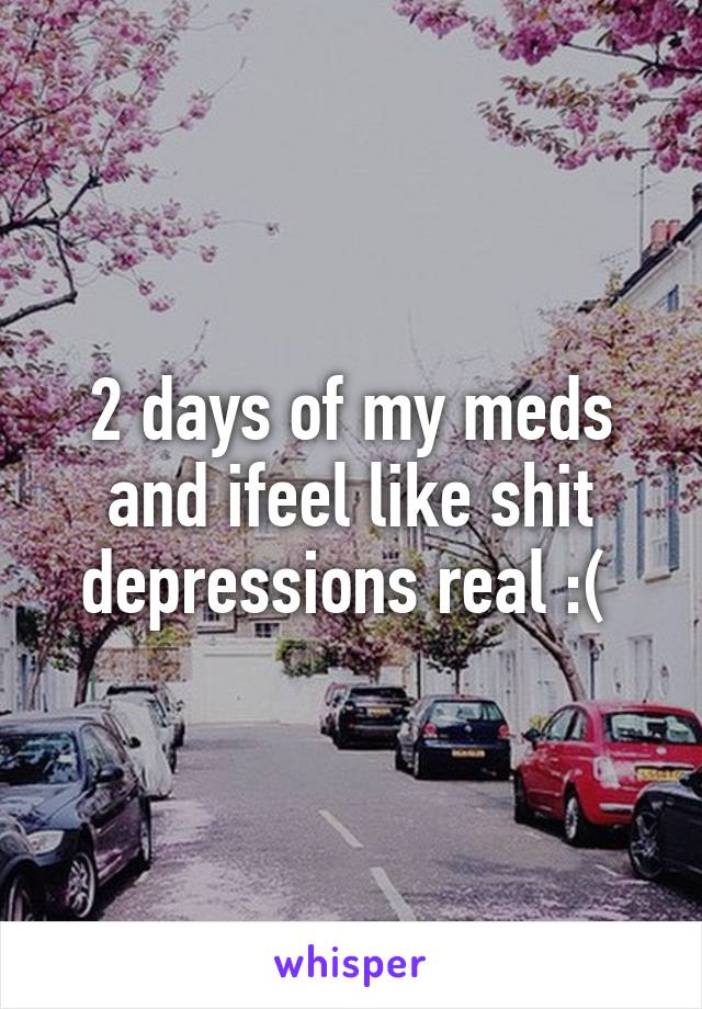 2 days of my meds and ifeel like shit depressions real :( 