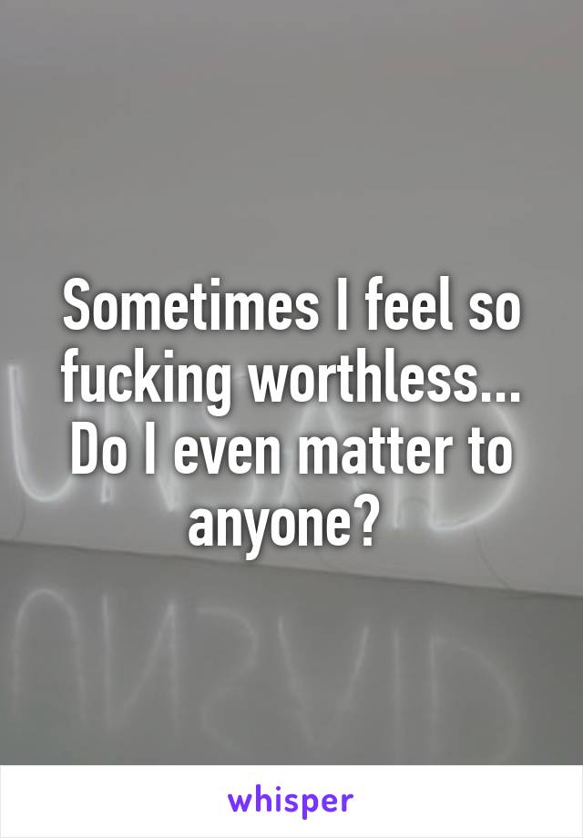 Sometimes I feel so fucking worthless... Do I even matter to anyone? 