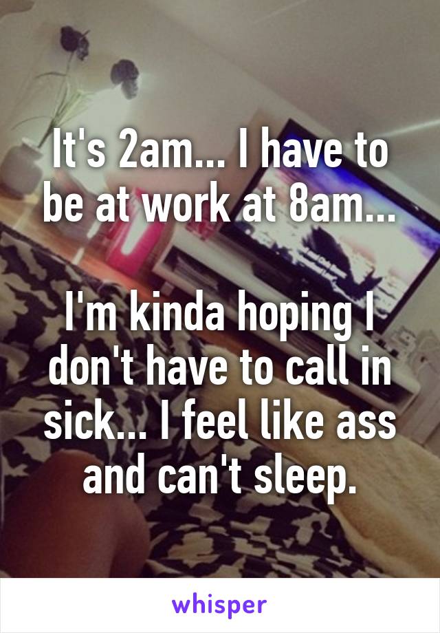 It's 2am... I have to be at work at 8am...

I'm kinda hoping I don't have to call in sick... I feel like ass and can't sleep.