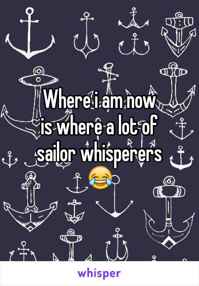 Where i am now
is where a lot of
sailor whisperers 
😂