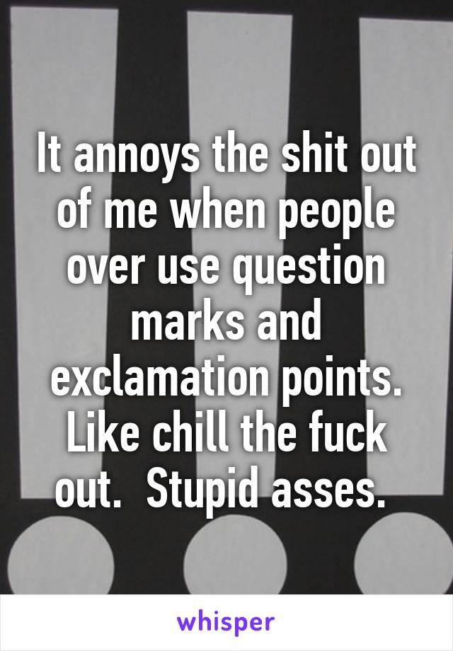 It annoys the shit out of me when people over use question marks and exclamation points. Like chill the fuck out.  Stupid asses. 