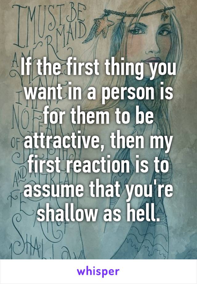 If the first thing you want in a person is for them to be attractive, then my first reaction is to assume that you're shallow as hell.