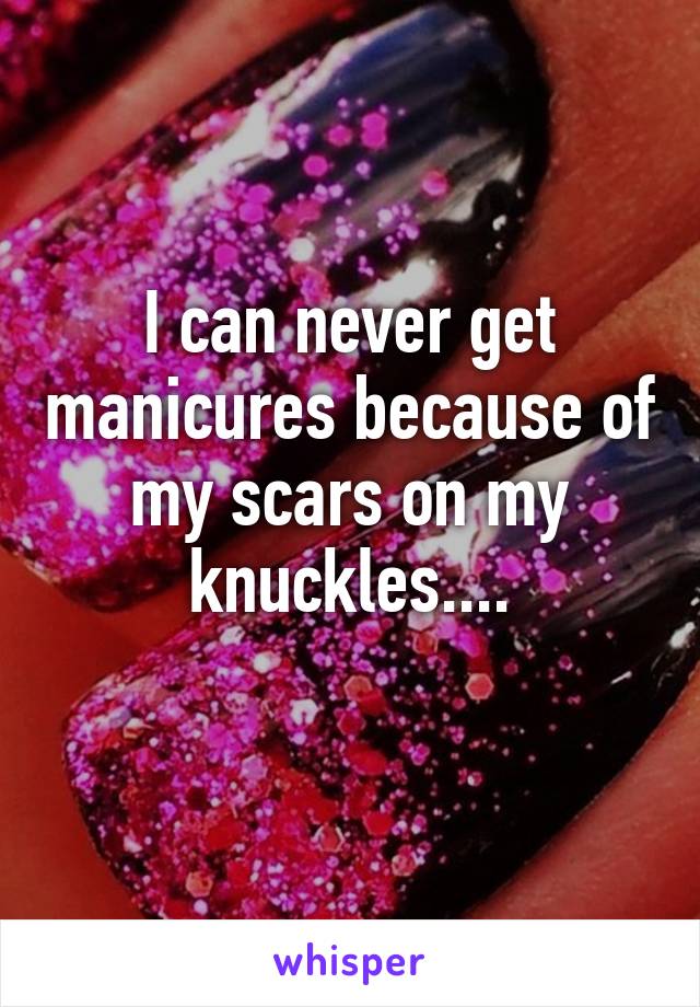 I can never get manicures because of my scars on my knuckles....
