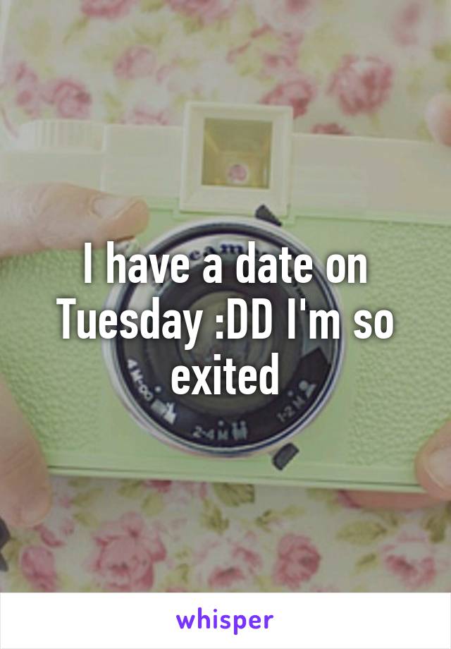 I have a date on Tuesday :DD I'm so exited