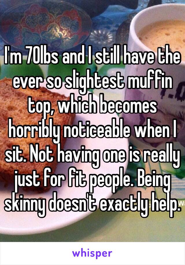 I'm 70lbs and I still have the ever so slightest muffin top, which becomes horribly noticeable when I sit. Not having one is really just for fit people. Being skinny doesn't exactly help. 