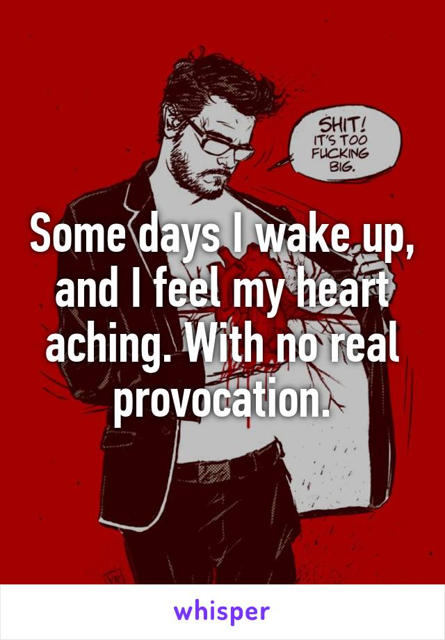 Some days I wake up, and I feel my heart aching. With no real provocation.