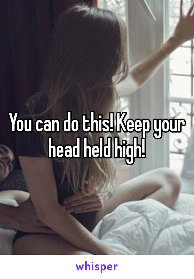 You can do this! Keep your head held high! 