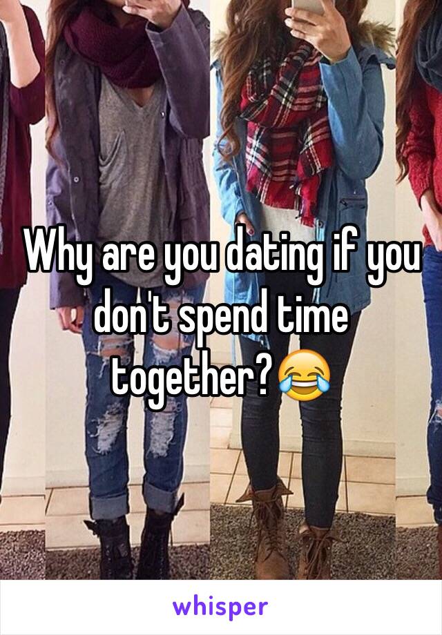 Why are you dating if you don't spend time together?😂