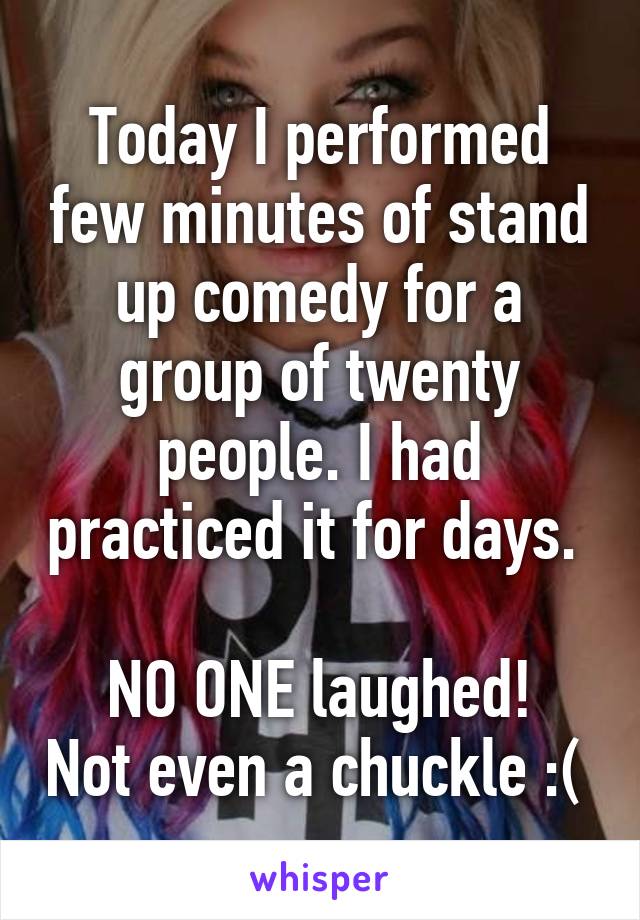 Today I performed few minutes of stand up comedy for a group of twenty people. I had practiced it for days. 

NO ONE laughed! Not even a chuckle :( 