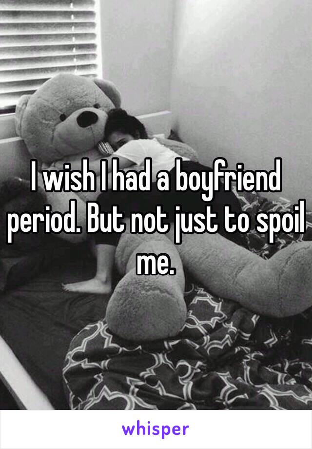 I wish I had a boyfriend period. But not just to spoil me. 