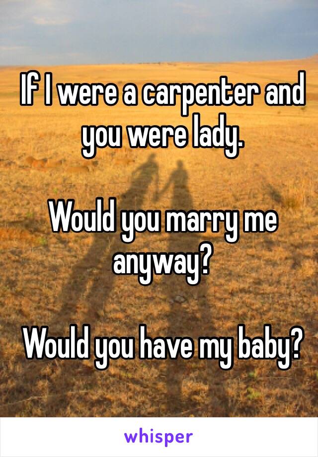 If I were a carpenter and you were lady.

Would you marry me anyway?

Would you have my baby?