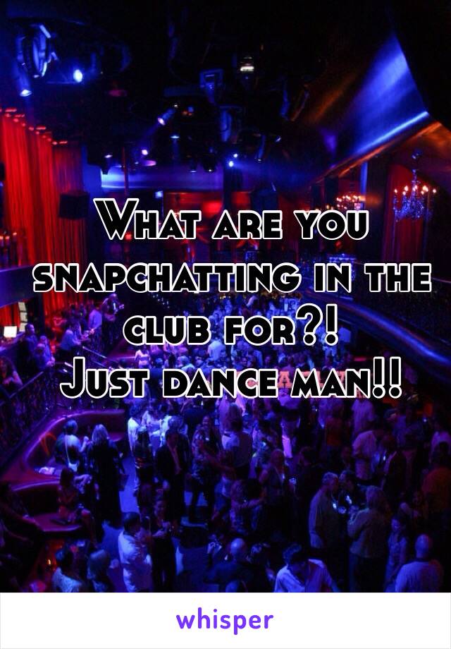 What are you snapchatting in the club for?! 
Just dance man!! 
