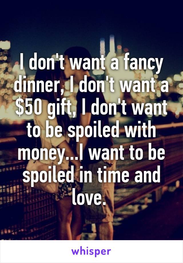 I don't want a fancy dinner, I don't want a $50 gift, I don't want to be spoiled with money...I want to be spoiled in time and love. 