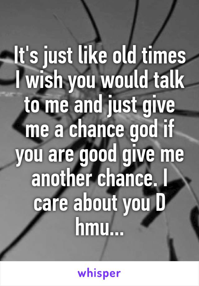 It's just like old times I wish you would talk to me and just give me a chance god if you are good give me another chance. I care about you D hmu...