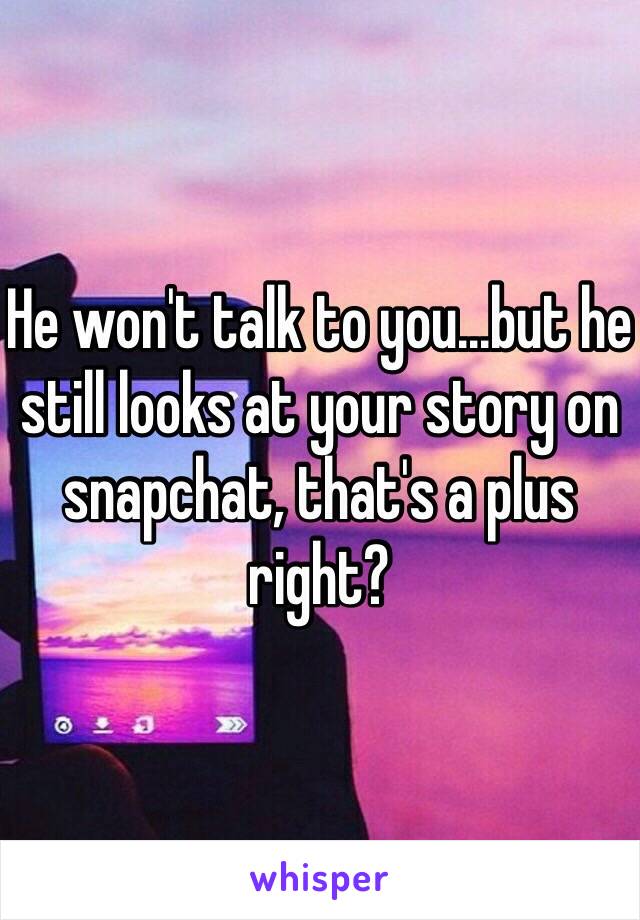 He won't talk to you...but he still looks at your story on snapchat, that's a plus  right? 