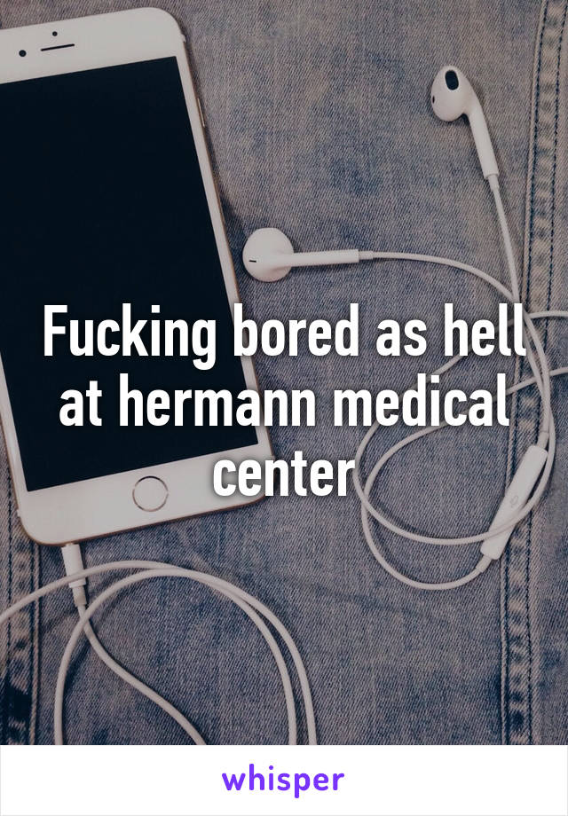 Fucking bored as hell at hermann medical center